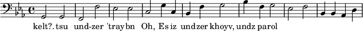 {\clef bass \key ees \major g,2 g, f, f ees ees c g4 c bes, f g2 bes4 f g2 ees f bes,4 bes, aes, d}
\addlyrics {kelt?. tsu und -- zer 'tray -- bn Oh, Es iz und -- zer khoyv, undz pa -- rol}