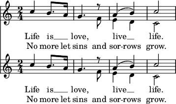 <<
\new Staff <<
\time 2/4
\new Voice = "one" \relative {
\voiceOne
c''4 b8. a16 g4. r8 a4 ( b ) c2
}
\new Voice = "two" \relative {
\voiceTwo
s2 s4. f'8 e4 d c2
}
>>
% takes durations and alignment from notes in "one"
\new Lyrics \lyricsto "one" {
Life is __ _ love, live __ life.
}
% takes durations and alignment from notes in "one" initially
% then switches to "two"
\new Lyrics \lyricsto "one" {
No more let
\set associatedVoice = "two" % must be set one syllable early
sins and sor -- rows grow.
}
\new Staff <<
\time 2/4
\new Voice = "one" \relative {
\voiceOne
c''4 b8. a16 g4. r8 a4 ( b ) c2
}
\new Voice = "two" \relative {
\voiceTwo
s2 s4. f'8 e4 d c2
}
>>
% takes durations and alignment from notes in "one"
\new Lyrics \lyricsto "one" {
Life is __ _ love, live __ life.
}
% takes durations and alignment from notes in "one" initially
% then switches to "two"
\new Lyrics \lyricsto "one" {
No more let
\set associatedVoice = "two" % must be set one syllable early
sins and sor -- rows grow.
}
>>
\midi{}