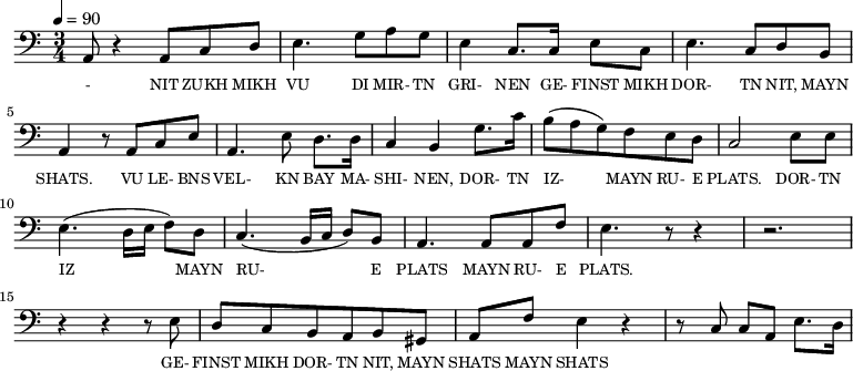{\clef bass \tempo 4=90 \time 3/4
\set Score.currentBarNumber = #1 \bar ""
a,8 r4 a,8 c d e4. g8 a g e4 c8. c16 e8 c e4. c8 d b, a,4 r8 a, c e
a,4. e8 d8. d16 c4 b, g8. c'16 b8(a g) f e d c2 e8 e e4. (d16 e f8) d c4. (b,16 c d8) b, a,4. a,8 a, f e4. r8 r4 r2. r4 r4 r8 e8
d8 c b, a, b, gis, a, f e4 r4 r8 c8 c a, e8. d16
}\addlyrics {\set fontSize = #-2
- NIT ZUKH MIKH VU DI MIR- TN GRI- NEN GE- FINST MIKH DOR- TN NIT, MAYN SHATS.
VU LE- BNS VEL- KN BAY MA- SHI- NEN, DOR- TN IZ- MAYN RU- E PLATS. DOR- TN IZ MAYN RU- E PLATS MAYN RU- E PLATS.
GE- FINST MIKH DOR- TN NIT, MAYN SHATS MAYN SHATS
}
\midi{}
