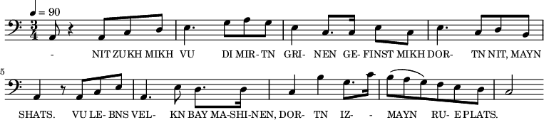 {\clef bass \tempo 4=90 \time 3/4
\set Score.currentBarNumber = #1 \bar ""
  a,8 r4 a,8 c d e4. g8 a g e4 c8. c16 e8 c e4. c8 d b, a,4 r8 a, c e
  a,4. e8 d8. d16 c4 b g8. c'16 b8(a g) f e d c2 

}\addlyrics {\set fontSize = #-2
  - NIT ZUKH MIKH VU DI MIR- TN GRI- NEN GE- FINST MIKH DOR- TN NIT, MAYN SHATS.
  VU LE- BNS VEL- KN BAY MA-SHI-NEN, DOR- TN IZ-  - MAYN RU- E PLATS.
} 
\midi{}