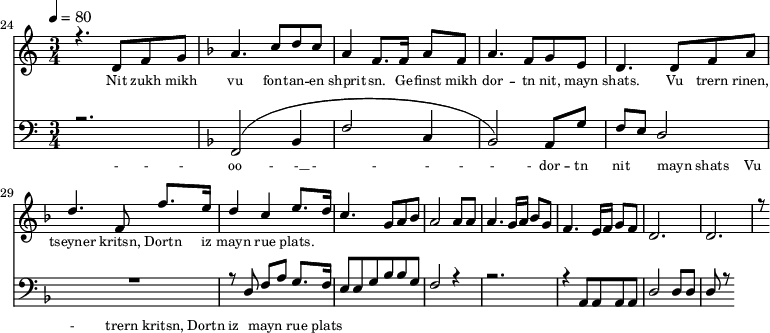 
<<
  \new Staff <<
    \set Staff.midiMinimumVolume = #0.3
    \set Staff.midiMaximumVolume = #0.7
    \set Score.currentBarNumber = #24 \bar "" \tempo 4=80 \time 3/4
    \new Voice = "one" \relative c '{  
      \voiceOne
        \key c \major
        r4. d8 f8 g8 
        \key f \major a4. c8 d c a4 f8. f16 a8 f8 a4. f8 g e d4. d8 f a d4. f,8 f'8. e16 d4 c4 e8. d16 c4. g8 a bes a2 a8 a a4. g16 a bes8g f4. e16 f g8 f d2. d r8
    }
  >>
  \new Lyrics \lyricsto "one" {\set fontSize = #-2
    Nit zukh mikh vu font -- an -- en shprit -- sn. Ge -- finst mikh dor -- tn nit, mayn shats. Vu trern rinen, tseyner kritsn, Dortn iz mayn rue plats.
  }

  \new Staff \with {midiInstrument = #"acoustic bass"} <<
    \set Staff.midiMinimumVolume = #4.7
    \set Staff.midiMaximumVolume = #5.9
    \set Score.currentBarNumber = #24 \bar ""
    \clef bass \key c \major \time 3/4
    \new Voice = "one" {
      \voiceOne
      r2. \key f \major [( f,2 bes,4 f2 c4 bes,2 )] a,8 g f e d2 R2. r8 d8 f a g8. f16 e8 e g bes bes g f2 r4 r2. r4 a,8 a, a, a, d2 d8 d d r8
    }
  >>
  \new Lyrics \lyricsto "one" {\set fontSize = #-2
    - - - oo -__ - __ - _ - _ - - - - dor -- tn nit mayn shats _Vu - _trern  kritsn, Dortn iz mayn rue plats
  }
>>
\midi{}