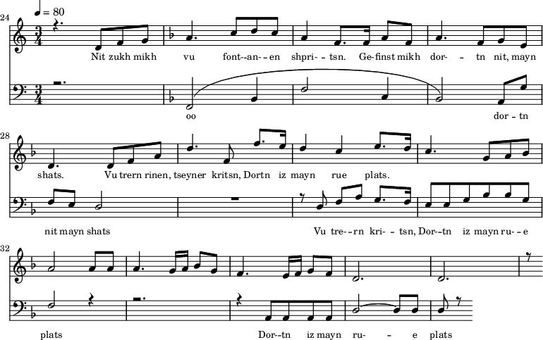 
<<
  \new Staff <<
    \set Staff.midiMinimumVolume = #0.3
    \set Staff.midiMaximumVolume = #0.7
    \set Score.currentBarNumber = #24 \bar "" \tempo 4=80 \time 3/4
    \new Voice = "one" \relative c '{  
      \voiceOne
        \key c \major
        r4. d8 f8 g8 
        \key f \major a4. c8 d c a4 f8. f16 a8 f8 a4. f8 g e d4. d8 f a d4. f,8 f'8. e16 d4 c4 e8. d16 c4. g8 a bes a2 a8 a a4. g16 a bes8g f4. e16 f g8 f d2. d r8
    }
  >>
  \new Lyrics \lyricsto "one" {\set fontSize = #-2
    Nit zukh mikh vu font- -- an- -- en shpri- -- tsn. Ge- -- finst mikh dor- -- tn nit, mayn shats. Vu trern rinen, tseyner kritsn, Dortn iz mayn rue plats.
  }

  \new Staff \with {midiInstrument = #"acoustic bass"} <<
    \set Staff.midiMinimumVolume = #4.7
    \set Staff.midiMaximumVolume = #5.9
    \set Score.currentBarNumber = #24 \bar ""
    \clef bass \key c \major \time 3/4
    \new Voice = "two" {
      \voiceOne
      r2. \key f \major [( f,2 bes,4 f2 c4 bes,2 )] a,8 g f e d2 R2. r8 d8 f a g8. f16 e8 e g bes bes g f2 r4 r2. r4 a,8 a, a, a, d2~ d8 d d r8
    }
  >>
  \new Lyrics \lyricsto "two" {\set fontSize = #-2
  oo dor -- tn nit mayn shats Vu tre- -- rn  kri- -- tsn, Dor- -- tn iz mayn ru- -- e plats Dor- -- tn iz mayn ru- -- e plats
  }
>>
\midi{}