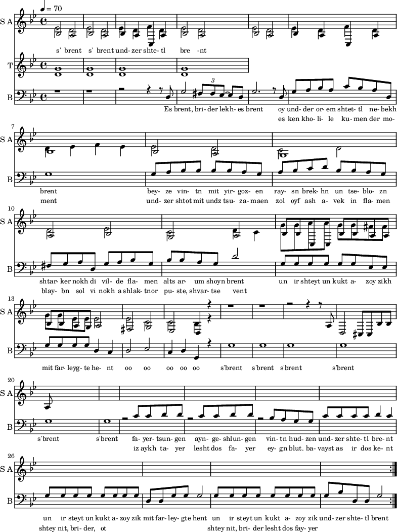 <<
\new Staff
\with {instrumentName = "S A"
shortInstrumentName = "S A"}
<<
\set Staff.midiMinimumVolume = #0.3
\set Staff.midiMaximumVolume = #0.7
\set Score.currentBarNumber = #1 \bar "" \tempo 4=70 \time 4/4 \key bes \major
\new Voice = "one" \fixed c {
\voiceOne
bes2 a bes a bes4 a c a bes2 a bes a bes4 a c a bes1 bes2 a g1 a2 bes g a
bes8 bes c c bes bes a a bes bes a g a2 fis g ees d4 r4 r1 r r2 r4 r8 a8 d2 cis8 cis bes bes a
}
\new Voice = "two" \fixed c '{
\voiceTwo
ees2 d ees d ees4 d f d ees2 d ees d ees4 d f d d ees f ees ees2 d c d d ees c d4 c
g8 g a a g g fis fis g g ees ees ees2 ees c c bes,4 r4
}
>>
\new Lyrics \lyricsto "one" {\set fontSize = #-2
s' brent s' brent und- zer shte- tl bre -nt
}
\new Staff
\with {instrumentName = "T"
shortInstrumentName = "T"}
<<
\set Staff.midiMinimumVolume = #0.3
\set Staff.midiMaximumVolume = #0.5
\set Score.currentBarNumber = #1 \bar "" \tempo 4=70 \time 4/4 \key bes \major
\new Voice = "three" \fixed c ' {
\voiceOne
g1 g g g
}
\new Voice = "four" \fixed c ' {
\voiceTwo
d1 d d d
}
>>
\new Lyrics \lyricsto "three" {\set fontSize = #-2
}
\repeat volta 2
\new Staff \with {midiInstrument = #"acoustic bass"
instrumentName = "B"
shortInstrumentName = "B"} <<
\set Staff.midiMinimumVolume = #14.7
\set Staff.midiMaximumVolume = #15.9
\set Score.currentBarNumber = #1 \bar "" \tempo 4=70 \time 4/4 \key bes \major
\clef bass
\new Voice = "five"{
\voiceOne
r1 r r2 r4 r8 d g2 \tuplet 3/2 {fis8 fis ees~} ees d g2. r8 d g a bes a c' bes a d g1 g8 a bes bes bes bes a g a bes c' d' bes bes a g fis g a d g a bes g bes bes a g d'2 g8 g g g g g ees ees g g g g d4 c d2 ees c4 d g, r4 g1 g g g g g r2 c'8 c' d' d' r2 c'8 c' d' d' r2 bes8 a g g c' c' c' c' d'4 c' g8 g g g g g g g d d g g g2 g8 g g g g g g g g bes d d g2
}
>>
\new Lyrics \lyricsto "five" {\set fontSize = #-2
Es brent, bri- der lekh- es brent oy und- der or- em shtet- tl ne- bekh brent bey- ze vin- tn mit yir- goz- en ray- sn brek- hn un tse- blo- zn shtar- ker nokh di vil- de fla- men alts ar- um shoyn brent un ir shteyt un kukt a- zoy zikh mit far- leyg- te he- nt oo oo oo oo oo s'brent s'brent s'brent s'brent s'brent s'brent fa- yer- tsun- gen ayn- ge- shlun- gen vin- tn hud- zen und- zer shte- tl bre- nt un ir steyt un kukt a- zoy zik mit far- ley- gte hent un ir steyt un kukt a- zoy zik und- zer shte- tl brent
}
\new Lyrics \lyricsto "five" {\set fontSize = #-2
_ _ _ _ _ _ _ es ken kho- li- le ku- men der mo- ment und- zer shtot mit undz tsu- za- maen zol oyf ash a- vek in fla- men blay- bn sol vi nokh a shlak- tnor pu- ste, shvar- tse vent _ _ _ _ _ _ _ _ _ _ _ _ _ _ _ _ _ _ _ _ _ _ _ _ _ iz aykh ta- yer lesht dos fa- yer ey- gn blut. ba- vayst as ir dos ke- nt shtey nit, bri- der, ot _ _ _ _ _ _ _ _ shtey nit, bri- der lesht dos fay- yer
}
>>
\midi{}