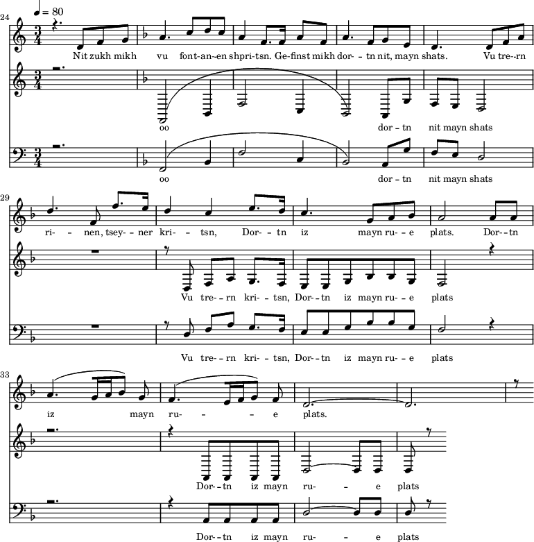 
<<
  \new Staff <<
    \set Staff.midiMinimumVolume = #0.3
    \set Staff.midiMaximumVolume = #0.7
    \set Score.currentBarNumber = #24 \bar "" \tempo 4=80 \time 3/4
    \new Voice = "one" \relative c '{  
      \voiceOne
        \key c \major
        r4. d8 f8 g8 
        \key f \major a4. c8 d c a4 f8. f16 a8 f8 a4. f8 g e d4. d8 f a d4. f,8 f'8. e16 d4 c4 e8. d16 c4. g8 a bes a2 a8 a a4. [( g16 a bes8 )] g  f4. [( e16 f g8 )] f d2.~ d r8
    }
  >>
  \new Lyrics \lyricsto "one" {\set fontSize = #-2
    Nit zukh mikh vu font- -- an- -- en shpri- -- tsn. Ge- -- finst mikh dor- -- tn nit, mayn shats. Vu tre- -- rn ri- -- nen, tsey- -- ner kri- -- tsn, Dor- -- tn iz mayn ru- -- e plats.  Dor- -- tn iz mayn ru- -- e plats.
  }

  \new Staff  <<
    \set Staff.midiMinimumVolume = #4.7
    \set Staff.midiMaximumVolume = #5.9
    \set Score.currentBarNumber = #24 \bar ""
    \key c \major \time 3/4
    \new Voice = "two"{
      \voiceOne
      r2. \key f \major [( f,2 bes,4 f2 c4 bes,2 )] a,8 g f e d2 R2. r8 d8 f a g8. f16 e8 e g bes bes g f2 r4 r2. r4 a,8 a, a, a, d2~ d8 d d r8
    }
  >>
  \new Lyrics \lyricsto "two" {\set fontSize = #-2
  oo dor -- tn nit mayn shats Vu tre- -- rn  kri- -- tsn, Dor- -- tn iz mayn ru- -- e plats Dor- -- tn iz mayn ru- -- e plats
  }

  \new Staff \with {midiInstrument = #"acoustic bass"} <<
    \set Staff.midiMinimumVolume = #4.7
    \set Staff.midiMaximumVolume = #5.9
    \set Score.currentBarNumber = #24 \bar ""
    \clef bass \key c \major \time 3/4
    \new Voice = "three"{
      \voiceOne 
      r2. \key f \major [( f,2 bes,4 f2 c4 bes,2 )] a,8 g f e d2 R2. r8 d8 f a g8. f16 e8 e g bes bes g f2 r4 r2. r4 a,8 a, a, a, d2~ d8 d d r8
    }
  >>
  \new Lyrics \lyricsto "three" {\set fontSize = #-2
  oo dor -- tn nit mayn shats Vu tre- -- rn  kri- -- tsn, Dor- -- tn iz mayn ru- -- e plats Dor- -- tn iz mayn ru- -- e plats
  }
>>
\midi{}