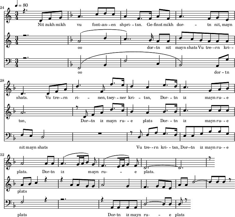 
<<
  \new Staff <<
    \set Staff.midiMinimumVolume = #0.3
    \set Staff.midiMaximumVolume = #0.7
    \set Score.currentBarNumber = #24 \bar "" \tempo 4=80 \time 3/4
    \new Voice = "one" \relative c '{  
      \voiceOne
        \key c \major
        r4. d8 f8 g8 
        \key f \major a4. c8 d c a4 f8. f16 a8 f8 a4. f8 g e d4. d8 f a d4. f,8 f'8. e16 d4 c4 e8. d16 c4. g8 a bes a2 a8 a a4. [( g16 a bes8 )] g  f4. [( e16 f g8 )] f d2.~ d r8
    }
  >>
  \new Lyrics \lyricsto "one" {\set fontSize = #-2
    Nit zukh mikh vu font- -- an- -- en shpri- -- tsn. Ge- -- finst mikh dor- -- tn nit, mayn shats. Vu tre- -- rn ri- -- nen, tsey- -- ner kri- -- tsn, Dor- -- tn iz mayn ru- -- e plats.  Dor- -- tn iz mayn ru- -- e plats.
  }

  \new Staff  <<
    \set Staff.midiMinimumVolume = #4.7
    \set Staff.midiMaximumVolume = #5.9
    \set Score.currentBarNumber = #24 \bar ""
    \key c \major \time 3/4
    \new Voice = "two" \fixed c '' {
      \voiceOne
      r2. \key f \major a,2 [( d4 c4.. )]  bes,16 a,8 a, d8 c bes, a, a, a, a,2. r8 d,8 f, a, d8. c16 bes,4 a, bes,8. bes,16 c4. c8 c c a, bes, c4 r4 r4 a,8 a, g, g, a,2 g,4 f,4. g,8 f, e,  a, a, d2~ d8 d d r8
    }
  >>
  \new Lyrics \lyricsto "two" {\set fontSize = #-2
  oo dor -- tn nit mayn shats Vu tre- -- rn  kri- -- tsn, Dor- -- tn iz mayn ru- -- e plats Dor- -- tn iz mayn ru- -- e plats
  }

  \new Staff \with {midiInstrument = #"acoustic bass"} <<
    \set Staff.midiMinimumVolume = #4.7
    \set Staff.midiMaximumVolume = #5.9
    \set Score.currentBarNumber = #24 \bar ""
    \clef bass \key c \major \time 3/4
    \new Voice = "three"{
      \voiceOne 
      r2. \key f \major [( f,2 bes,4 f2 c4 bes,2 )] a,8 g f e d2 R2. r8 d8 f a g8. f16 e8 e g bes bes g f2 r4 r2. r4 a,8 a, a, a, d2~ d8 d d r8
    }
  >>
  \new Lyrics \lyricsto "three" {\set fontSize = #-2
  oo dor -- tn nit mayn shats Vu tre- -- rn  kri- -- tsn, Dor- -- tn iz mayn ru- -- e plats Dor- -- tn iz mayn ru- -- e plats
  }
>>
\midi{}