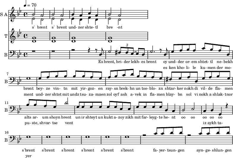 <<
\new Staff
\with {instrumentName = "S A"
shortInstrumentName = "S A"}
<<
\set Staff.midiMinimumVolume = #0.3
\set Staff.midiMaximumVolume = #0.7
\set Score.currentBarNumber = #1 \bar "" \tempo 4=70 \time 4/4 \key bes \major
\new Voice = "one" \relative c '' {
\voiceOne
bes2 a bes a bes4 a c a bes2 a
}
\new Voice = "two" \relative c '{
\voiceTwo
ees2 d ees d ees4 d f d ees2 d
}
>>
\new Lyrics \lyricsto "one" {\set fontSize = #-2
s' brent s' brent und- zer shte- tl bre -nt
}
\new Staff
\with {instrumentName = "T"
shortInstrumentName = "T"}
<<
\set Staff.midiMinimumVolume = #0.3
\set Staff.midiMaximumVolume = #0.5
\set Score.currentBarNumber = #1 \bar "" \tempo 4=70 \time 4/4 \key bes \major
\new Voice = "three" \fixed c ' {
\voiceOne
g1 g g g
}
\new Voice = "four" \fixed c ' {
\voiceTwo
d1 d d d
}
>>
\new Lyrics \lyricsto "three" {\set fontSize = #-2
}
\new Staff \with {midiInstrument = #"acoustic bass"
instrumentName = "B"
shortInstrumentName = "B"} <<
\set Staff.midiMinimumVolume = #14.7
\set Staff.midiMaximumVolume = #15.9
\set Score.currentBarNumber = #1 \bar "" \tempo 4=70 \time 4/4 \key bes \major
\clef bass
\new Voice = "five"{
\voiceOne
r1 r r2 r4 r8 d g2 \tuplet 3/2 {fis8 fis ees~} ees d g2. r8 d g a bes a c' bes a d g1 g8 a bes bes bes bes a g a bes c' d' bes bes a g fis g a d g a bes g bes bes a g d'2 g8 g g g g g ees ees g g g g d4 c d2 ees c4 d g, r4 g1 g g g g g r2 c'8 c' d' d' r2 c'8 c' d' d'
}
>>
\new Lyrics \lyricsto "five" {\set fontSize = #-2
Es brent, bri- der lekh- es brent oy und- der or- em shtet- tl ne- bekh brent bey- ze vin- tn mit yir- goz- en ray- sn brek- hn un tse- blo- zn shtar- ker nokh di vil- de fla- men alts ar- um shoyn brent un ir shteyt un kukt a- zoy zikh mit far- leyg- te he- nt oo oo oo oo oo s'brent s'brent s'brent s'brent s'brent s'brent fa- yer- tsun- gen ayn- ge- shlun- gen
}
\new Lyrics \lyricsto "five" {\set fontSize = #-2
_ _ _ _ _ _ _ es ken kho- li- le ku- men der mo- ment und- zer shtot mit undz tsu- za- maen zol oyf ash a- vek in fla- men blay- bn sol vi nokh a shlak- tnor pu- ste, shvar- tse vent _ _ _ _ _ _ _ _ _ _ _ _ _ _ _ _ iz aykh ta- yer }
>>
\midi{}