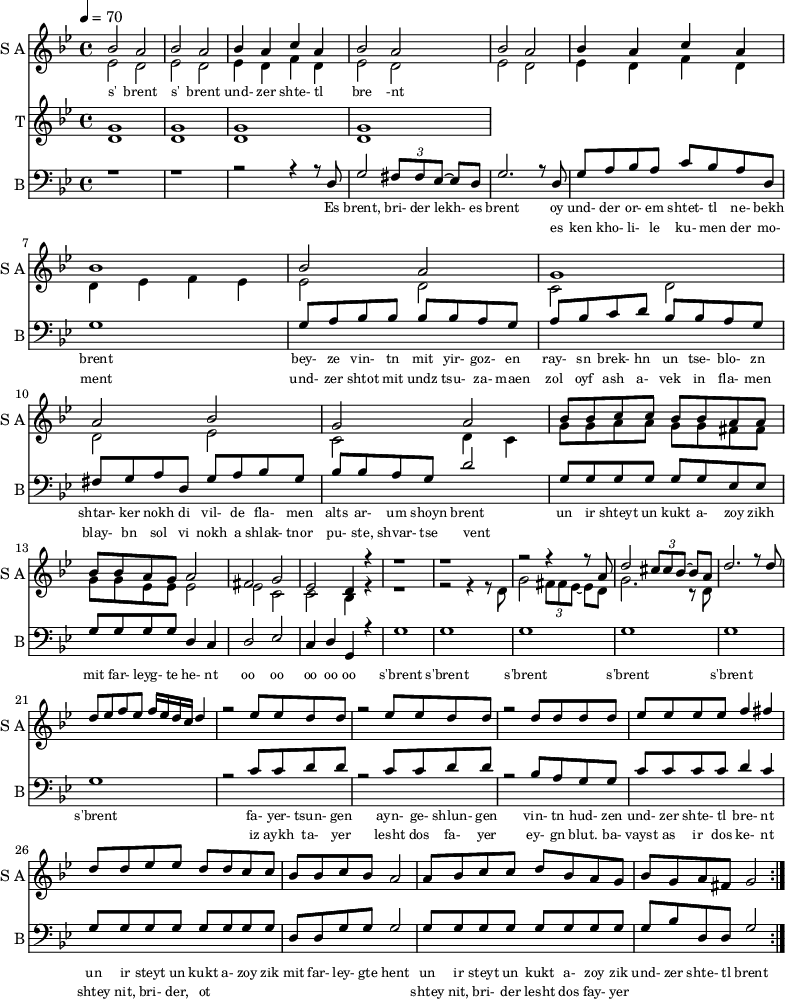
<< 
  
  \new Staff     
    \with {instrumentName = "S A"
           shortInstrumentName = "S A"}
    <<
    \set Staff.midiMinimumVolume = #0.3
    \set Staff.midiMaximumVolume = #0.7
    \set Score.currentBarNumber = #1 \bar "" \tempo 4=70 \time 4/4 \key bes \major

    \new Voice = "one" \fixed a ' {  
      \voiceOne
        bes2 a bes a bes4 a c' a bes2 a bes a bes4 a c' a bes1 bes2 a g1 a2 bes g a
        bes8 bes c' c' bes bes a a bes bes a g a2 fis g ees d4 r4 r1 r r2 r4 r8 a8 d'2 \tuplet 3/2 {cis'8 cis' bes~} bes a
        \fixed a ''{d2. r8 d8 d ees f ees f16 ees d c d4 r2 ees8 ees d d r2 ees8 ees d d r2 d8 d d d ees ees ees ees f4 fis
        d8 d ees ees d d c c} bes bes c' bes a2 a8 bes c' c' d' bes a g bes g a fis g2
    }
    \new Voice = "two" \fixed c '{  
      \voiceTwo
        ees2 d ees d ees4 d f d ees2 d ees d ees4 d f d d ees f ees ees2 d c d d ees c d4 c 
        g8 g a a g g fis fis g g ees ees ees2 ees c c bes,4 r4 r1 r2 r4 r8 d8 g2 \tuplet 3/2 {fis8 fis ees~} ees d g2. r8 d8
    }
    >>
    \new Lyrics \lyricsto "one" {\set fontSize = #-2
      s' brent s' brent und- zer shte- tl bre -nt
    }  
  \new Staff  
    \with {instrumentName = "T"
           shortInstrumentName = "T"}
    <<
    \set Staff.midiMinimumVolume = #0.3
    \set Staff.midiMaximumVolume = #0.5      
    \set Score.currentBarNumber = #1 \bar "" \tempo 4=70 \time 4/4 \key bes \major
    \new Voice = "three" \fixed c ' {
      \voiceOne
       g1 g  g g 
    }
    \new Voice = "four" \fixed c ' {
      \voiceTwo
       d1 d d d
    }    
    >>
    \new Lyrics \lyricsto "three" {\set fontSize = #-2
    
    }
  \repeat volta 2
  \new Staff \with {midiInstrument = #"acoustic bass"
       instrumentName = "B"
       shortInstrumentName = "B"} <<
    \set Staff.midiMinimumVolume = #14.7
    \set Staff.midiMaximumVolume = #15.9
    \set Score.currentBarNumber = #1 \bar "" \tempo 4=70 \time 4/4 \key bes \major
    \clef bass 
    \new Voice = "five"{
      \voiceOne 
      r1 r r2 r4 r8 d g2 \tuplet 3/2 {fis8 fis ees~} ees d g2. r8 d g a bes a c' bes a d g1 g8 a bes bes bes bes a g a bes c' d' bes bes a g fis g a d g a bes g bes bes a g d'2 g8 g g g g g ees ees g g g g d4 c d2 ees c4 d g, r4 g1 g g g g g r2 c'8 c' d' d' r2 c'8 c' d' d' r2 bes8 a g g c' c' c' c' d'4 c' g8 g g g g g g g d d g g g2 g8 g g g g g g g g bes d d g2 
    }
    >>
    \new Lyrics \lyricsto "five" {\set fontSize = #-2
    Es brent, bri- der lekh- es brent oy und- der or- em shtet- tl ne- bekh brent bey- ze vin- tn mit yir- goz- en ray- sn brek- hn un tse- blo- zn shtar- ker nokh di vil- de fla- men alts ar- um shoyn brent un ir shteyt un kukt a- zoy zikh mit far- leyg- te he- nt oo oo oo oo oo s'brent s'brent s'brent s'brent s'brent s'brent fa- yer- tsun- gen ayn- ge- shlun- gen vin- tn hud- zen und- zer shte- tl bre- nt un ir steyt un kukt a- zoy zik mit far- ley- gte hent un ir steyt un kukt a- zoy zik und- zer shte- tl brent
    }
    \new Lyrics \lyricsto "five" {\set fontSize = #-2
            _ _ _ _ _ _ _                 es ken kho- li- le ku- men der mo- ment und- zer shtot mit undz tsu- za- maen zol oyf ash a- vek in fla- men blay- bn sol vi nokh a shlak- tnor pu- ste, shvar- tse vent _ _ _ _ _ _ _ _  _ _ _ _ _ _ _ _ _ _ _ _  _ _ _ _ _ iz aykh ta- yer  lesht dos fa- yer ey- gn blut. ba- vayst as ir dos ke- nt  shtey nit, bri- der, ot _ _ _ _ _ _ _ _ shtey nit, bri- der lesht dos fay- yer          
}
>>
\midi{}