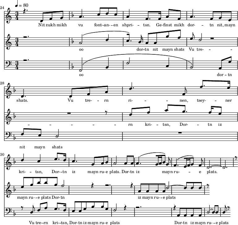 
<<
  \new Staff <<
    \set Staff.midiMinimumVolume = #0.3
    \set Staff.midiMaximumVolume = #0.7
    \set Score.currentBarNumber = #24 \bar "" \tempo 4=80 \time 3/4
    \new Voice = "one" \relative c '{  
      \voiceOne
        \key c \major
        r4. d8 f8 g8 
        \key f \major a4. c8 d c a4 f8. f16 a8 f8 a4. f8 g e d4. d8 f a d4. f,8 f'8. e16 d4 c4 e8. d16 c4. g8 a bes a2 a8 a a4. [( g16 a bes8 )] g  f4. [( e16 f g8 )] f d2.~ d r8
    }
  >>
  \new Lyrics \lyricsto "one" {\set fontSize = #-2
    Nit zukh mikh vu font- -- an- -- en shpri- -- tsn. Ge- -- finst mikh dor- -- tn nit, mayn shats. Vu tre- -- rn ri- -- nen, tsey- -- ner kri- -- tsn, Dor- -- tn iz mayn ru- -- e plats.  Dor- -- tn iz mayn ru- -- e plats.
  }

  \new Staff  <<
    \set Staff.midiMinimumVolume = #4.7
    \set Staff.midiMaximumVolume = #5.9
    \set Score.currentBarNumber = #24 \bar ""
    \key c \major \time 3/4
    \new Voice = "two" \fixed c '' {
      \voiceOne
      r2. \key f \major a,2 [( d4 c8. )]  bes,16 a,8 a, g f e d2 R2. r8 d8 f a g8. f16 e8 e g bes bes g f2 r4 r2. r4 a,8 a, a, a, d2~ d8 d d r8
    }
  >>
  \new Lyrics \lyricsto "two" {\set fontSize = #-2
  oo dor -- tn nit mayn shats Vu tre- -- rn  kri- -- tsn, Dor- -- tn iz mayn ru- -- e plats Dor- -- tn iz mayn ru- -- e plats
  }

  \new Staff \with {midiInstrument = #"acoustic bass"} <<
    \set Staff.midiMinimumVolume = #4.7
    \set Staff.midiMaximumVolume = #5.9
    \set Score.currentBarNumber = #24 \bar ""
    \clef bass \key c \major \time 3/4
    \new Voice = "three"{
      \voiceOne 
      r2. \key f \major [( f,2 bes,4 f2 c4 bes,2 )] a,8 g f e d2 R2. r8 d8 f a g8. f16 e8 e g bes bes g f2 r4 r2. r4 a,8 a, a, a, d2~ d8 d d r8
    }
  >>
  \new Lyrics \lyricsto "three" {\set fontSize = #-2
  oo dor -- tn nit mayn shats Vu tre- -- rn  kri- -- tsn, Dor- -- tn iz mayn ru- -- e plats Dor- -- tn iz mayn ru- -- e plats
  }
>>
\midi{}