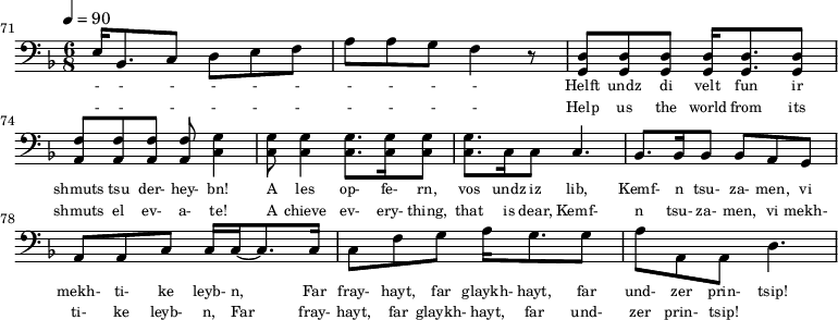 {\clef bass \tempo 4=90\key f \major \time 6/8
\set Score.currentBarNumber = #71 \bar ""
e16 bes,8. c8 d e f a a g f4 r8 <d g,> <d g,> <d g,> <d g,>16 <d g,>8. <d g,>8 <f a,>8 <f a,>8 <f a,>8 <f a,>8 <g c>4 <g c>8 <g c>4 <g c>8. <g c>16 <g c>8 <g c>8. c16 c8 c4.
bes,8. bes,16 bes,8 bes, a, g, a, a, c c16 c16~ c8. c16 c8 f g a16 g8. g8 a a, a, d4.
}\addlyrics {\set fontSize = #-2
- - - - - - - - - -
Helft undz di velt fun ir shmuts tsu der- hey- bn! A les op- fe- rn, vos undz iz lib,
Kemf- n tsu- za- men, vi mekh- ti- ke leyb- n, Far fray- hayt, far glaykh- hayt, far und- zer prin- tsip!
}\addlyrics {\set fontSize = #-2
- - - - - - - - - -
Help us the world from its shmuts el ev- a- te! A chieve ev- ery- thing, that is dear,
Kemf- n tsu- za- men, vi mekh- ti- ke leyb- n, Far fray- hayt, far glaykh- hayt, far und- zer prin- tsip!
}\midi{}