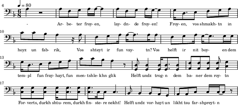 {\clef bass \tempo 4=80\key f \major \time 6/8   
\set Score.currentBarNumber = #6 \bar ""
a r2 a8 f g a16 a~ a4 a8 f g a16 g~ g4 g16 d8. e8 f g a c' c' bes a4 r16 
a8 f g a16 a~ a8. a16 a8 f g a16 g~ g8. g16  
 g16 g d8. e8 f g a c' c' bes a4 r8 <d g,> <d g,>4 <d g,>16 <d g,>8. <d g,>8 <f a,>8 <f a,>8 <f a,>8 <f a,>8 <g c>4 \break
<g c>8 <g c> <g c> <g c>16 <g c>8. <g c>8 <g c>8. c16 c8 c4. bes,8 bes,4 bes,8 a, g, a, a,c c16 c~ c8 r 
}\addlyrics {\set fontSize = #-2 
- Ar- be- ter froy- en, lay- dn- de froy- en! Froy- en, vos shmakh- tn in hoyz un fab- rik,
Vos shteyt ir fun vay- tn? Vos helft ir nit boy- en
dem tem- pl fun fray- hayt, fun men- tshle- khn glik Helft undz trog- n dem ba- ner dem roy- tn
For- verts, durkh shtu- rem, durkh fin- ste- re nekht! Helft undz vor- hayt un likht tsu far- shpreyt- n
}
\midi{}