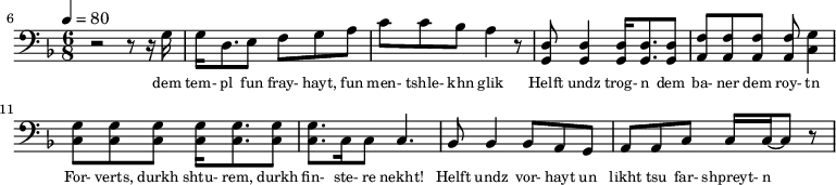 {\clef bass \tempo 4=80\key f \major \time 6/8
\set Score.currentBarNumber = #6 \bar ""
r2 r8 r16 g16 g d8. e8 f g a c' c' bes a4 r8 <d g,> <d g,>4 <d g,>16 <d g,>8. <d g,>8 <f a,>8 <f a,>8 <f a,>8 <f a,>8 <g c>4 \break
<g c>8 <g c> <g c> <g c>16 <g c>8. <g c>8 <g c>8. c16 c8 c4. bes,8 bes,4 bes,8 a, g, a, a,c c16 c~ c8 r
}\addlyrics {\set fontSize = #-2
dem tem- pl fun fray- hayt, fun men- tshle- khn glik Helft undz trog- n dem ba- ner dem roy- tn
For- verts, durkh shtu- rem, durkh fin- ste- re nekht! Helft undz vor- hayt un likht tsu far- shpreyt- n
}
\midi{}