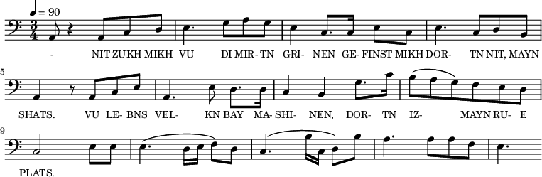 {\clef bass \tempo 4=90 \time 3/4
\set Score.currentBarNumber = #1 \bar ""
a,8 r4 a,8 c d e4. g8 a g e4 c8. c16 e8 c e4. c8 d b, a,4 r8 a, c e
a,4. e8 d8. d16 c4 b, g8. c'16 b8(a g) f e d c2 e8 e e4. (d16 e f8) d c4. (b16 c d8) b a4. a8 a f e4.
}\addlyrics {\set fontSize = #-2
- NIT ZUKH MIKH VU DI MIR- TN GRI- NEN GE- FINST MIKH DOR- TN NIT, MAYN SHATS.
VU LE- BNS VEL- KN BAY MA- SHI- NEN, DOR- TN IZ- MAYN RU- E PLATS.
}
\midi{}