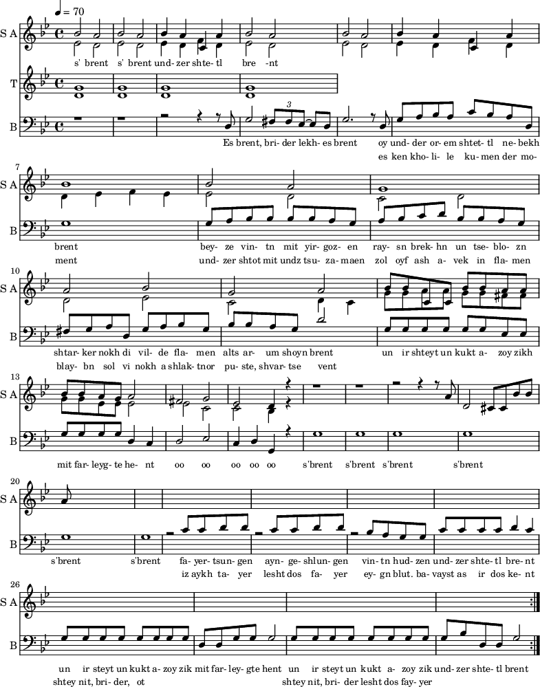 <<
\new Staff
\with {instrumentName = "S A"
shortInstrumentName = "S A"}
<<
\set Staff.midiMinimumVolume = #0.3
\set Staff.midiMaximumVolume = #0.7
\set Score.currentBarNumber = #1 \bar "" \tempo 4=70 \time 4/4 \key bes \major
\new Voice = "one" \fixed a ' {
\voiceOne
bes2 a bes a bes4 a c a bes2 a bes a bes4 a c a bes1 bes2 a g1 a2 bes g a
bes8 bes c c bes bes a a bes bes a g a2 fis g ees d4 r4 r1 r r2 r4 r8 a8 d2 cis8 cis bes bes a
}
\new Voice = "two" \fixed c '{
\voiceTwo
ees2 d ees d ees4 d f d ees2 d ees d ees4 d f d d ees f ees ees2 d c d d ees c d4 c
g8 g a a g g fis fis g g ees ees ees2 ees c c bes,4 r4
}
>>
\new Lyrics \lyricsto "one" {\set fontSize = #-2
s' brent s' brent und- zer shte- tl bre -nt
}
\new Staff
\with {instrumentName = "T"
shortInstrumentName = "T"}
<<
\set Staff.midiMinimumVolume = #0.3
\set Staff.midiMaximumVolume = #0.5
\set Score.currentBarNumber = #1 \bar "" \tempo 4=70 \time 4/4 \key bes \major
\new Voice = "three" \fixed c ' {
\voiceOne
g1 g g g
}
\new Voice = "four" \fixed c ' {
\voiceTwo
d1 d d d
}
>>
\new Lyrics \lyricsto "three" {\set fontSize = #-2
}
\repeat volta 2
\new Staff \with {midiInstrument = #"acoustic bass"
instrumentName = "B"
shortInstrumentName = "B"} <<
\set Staff.midiMinimumVolume = #14.7
\set Staff.midiMaximumVolume = #15.9
\set Score.currentBarNumber = #1 \bar "" \tempo 4=70 \time 4/4 \key bes \major
\clef bass
\new Voice = "five"{
\voiceOne
r1 r r2 r4 r8 d g2 \tuplet 3/2 {fis8 fis ees~} ees d g2. r8 d g a bes a c' bes a d g1 g8 a bes bes bes bes a g a bes c' d' bes bes a g fis g a d g a bes g bes bes a g d'2 g8 g g g g g ees ees g g g g d4 c d2 ees c4 d g, r4 g1 g g g g g r2 c'8 c' d' d' r2 c'8 c' d' d' r2 bes8 a g g c' c' c' c' d'4 c' g8 g g g g g g g d d g g g2 g8 g g g g g g g g bes d d g2
}
>>
\new Lyrics \lyricsto "five" {\set fontSize = #-2
Es brent, bri- der lekh- es brent oy und- der or- em shtet- tl ne- bekh brent bey- ze vin- tn mit yir- goz- en ray- sn brek- hn un tse- blo- zn shtar- ker nokh di vil- de fla- men alts ar- um shoyn brent un ir shteyt un kukt a- zoy zikh mit far- leyg- te he- nt oo oo oo oo oo s'brent s'brent s'brent s'brent s'brent s'brent fa- yer- tsun- gen ayn- ge- shlun- gen vin- tn hud- zen und- zer shte- tl bre- nt un ir steyt un kukt a- zoy zik mit far- ley- gte hent un ir steyt un kukt a- zoy zik und- zer shte- tl brent
}
\new Lyrics \lyricsto "five" {\set fontSize = #-2
_ _ _ _ _ _ _ es ken kho- li- le ku- men der mo- ment und- zer shtot mit undz tsu- za- maen zol oyf ash a- vek in fla- men blay- bn sol vi nokh a shlak- tnor pu- ste, shvar- tse vent _ _ _ _ _ _ _ _ _ _ _ _ _ _ _ _ _ _ _ _ _ _ _ _ _ iz aykh ta- yer lesht dos fa- yer ey- gn blut. ba- vayst as ir dos ke- nt shtey nit, bri- der, ot _ _ _ _ _ _ _ _ shtey nit, bri- der lesht dos fay- yer
}
>>
\midi{}