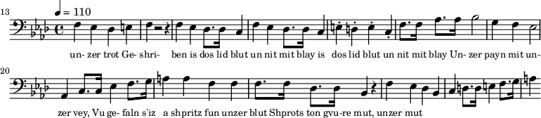 {\clef bass \tempo 4 = 110 \key aes \major
\set Score.currentBarNumber = #13 \bar ""
f ees des e f r2 r4 f ees des8. des16 c4 f ees des8. des16 c4 e-. d-. e-. c-. f8. f16 aes8. aes16 bes2 g4 f ees2 aes,4 c8. c16 ees4 f8. g16 a4 a f f f8. f16 des8. des16 bes,4 r4 f ees des bes, c d8. d16 e4 f8. g16 a4
}\addlyrics {\set fontSize = #-2
un- zer trot Ge- shri- ben is dos lid blut un nit mit blay is dos lid blut un nit mit blay
Un- zer payn mit un- zer vey, Vu ge- faln s'iz a shpritz fun unzer blut
Shprots ton gvu-re mut, unzer mut
}\midi{}