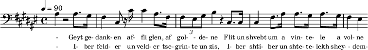 {\clef bass \tempo 4=90\key fis \major
\set Score.currentBarNumber = #1 \bar ""
ais4 r2 ais8. gis16 fis4 cis8 r16 cis' cis'4 ais8. fis16 \tuplet 3/2 { fis8 eis gis } b4 r cis8. cis16 cis4 fis8. ais16 ais8. gis16 ais8. gis16 fis4 eis4
}\addlyrics {
\set fontSize = #-2
- Geyt ge- dank- en af- fli glen, af gol- - de- ne Flit un shvebt um a vin- te- le a vol- ne
}\addlyrics {
\set fontSize = #-2
- I- ber feld- er un veld- er tse- grin- te un zis, I- ber shti- ber un shte- te- lekh shey- - dem- shtil.
}
\midi{}