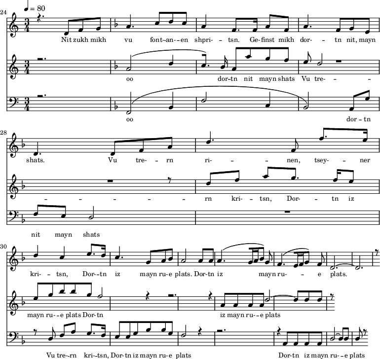 
<<
  \new Staff <<
    \set Staff.midiMinimumVolume = #0.3
    \set Staff.midiMaximumVolume = #0.7
    \set Score.currentBarNumber = #24 \bar "" \tempo 4=80 \time 3/4
    \new Voice = "one" \relative c '{  
      \voiceOne
        \key c \major
        r4. d8 f8 g8 
        \key f \major a4. c8 d c a4 f8. f16 a8 f8 a4. f8 g e d4. d8 f a d4. f,8 f'8. e16 d4 c4 e8. d16 c4. g8 a bes a2 a8 a a4. [( g16 a bes8 )] g  f4. [( e16 f g8 )] f d2.~ d r8
    }
  >>
  \new Lyrics \lyricsto "one" {\set fontSize = #-2
    Nit zukh mikh vu font- -- an- -- en shpri- -- tsn. Ge- -- finst mikh dor- -- tn nit, mayn shats. Vu tre- -- rn ri- -- nen, tsey- -- ner kri- -- tsn, Dor- -- tn iz mayn ru- -- e plats.  Dor- -- tn iz mayn ru- -- e plats.
  }

  \new Staff  <<
    \set Staff.midiMinimumVolume = #4.7
    \set Staff.midiMaximumVolume = #5.9
    \set Score.currentBarNumber = #24 \bar ""
    \key c \major \time 3/4
    \new Voice = "two" \fixed c '' {
      \voiceOne
      r2. \key f \major a,2 [( d4 c8. )]  bes,16 a,8 a g f e d2 R2. r8 d8 f a g8. f16 e8 e g bes bes g f2 r4 r2. r4 a,8 a, a, a, d2~ d8 d d r8
    }
  >>
  \new Lyrics \lyricsto "two" {\set fontSize = #-2
  oo dor -- tn nit mayn shats Vu tre- -- rn  kri- -- tsn, Dor- -- tn iz mayn ru- -- e plats Dor- -- tn iz mayn ru- -- e plats
  }

  \new Staff \with {midiInstrument = #"acoustic bass"} <<
    \set Staff.midiMinimumVolume = #4.7
    \set Staff.midiMaximumVolume = #5.9
    \set Score.currentBarNumber = #24 \bar ""
    \clef bass \key c \major \time 3/4
    \new Voice = "three"{
      \voiceOne 
      r2. \key f \major [( f,2 bes,4 f2 c4 bes,2 )] a,8 g f e d2 R2. r8 d8 f a g8. f16 e8 e g bes bes g f2 r4 r2. r4 a,8 a, a, a, d2~ d8 d d r8
    }
  >>
  \new Lyrics \lyricsto "three" {\set fontSize = #-2
  oo dor -- tn nit mayn shats Vu tre- -- rn  kri- -- tsn, Dor- -- tn iz mayn ru- -- e plats Dor- -- tn iz mayn ru- -- e plats
  }
>>
\midi{}