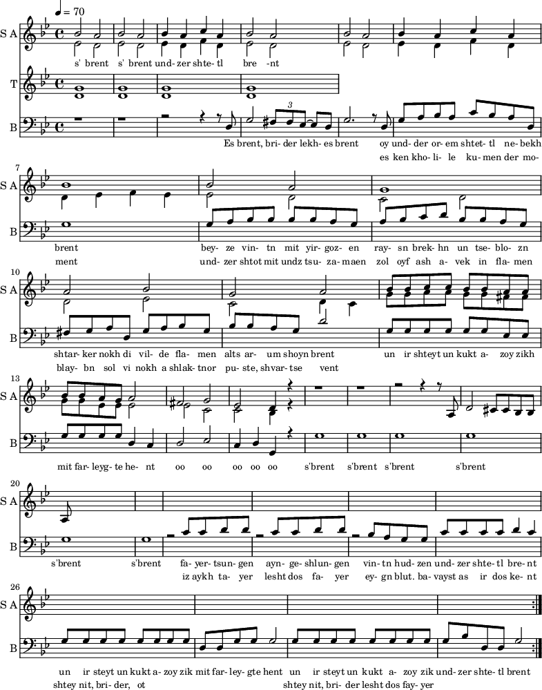 <<
\new Staff
\with {instrumentName = "S A"
shortInstrumentName = "S A"}
<<
\set Staff.midiMinimumVolume = #0.3
\set Staff.midiMaximumVolume = #0.7
\set Score.currentBarNumber = #1 \bar "" \tempo 4=70 \time 4/4 \key bes \major
\new Voice = "one" \relative c '' {
\voiceOne
bes2 a bes a bes4 a c a bes2 a bes a bes4 a c a bes1 bes2 a g1 a2 bes g a
bes8 bes c c bes bes a a bes bes a g a2 fis g ees d4 r4 r1 r r2 r4 r8 a8 d2 cis8 cis bes bes a
}
\new Voice = "two" \fixed c '{
\voiceTwo
ees2 d ees d ees4 d f d ees2 d ees d ees4 d f d d ees f ees ees2 d c d d ees c d4 c
g8 g a a g g fis fis g g ees ees ees2 ees c c bes,4 r4
}
>>
\new Lyrics \lyricsto "one" {\set fontSize = #-2
s' brent s' brent und- zer shte- tl bre -nt
}
\new Staff
\with {instrumentName = "T"
shortInstrumentName = "T"}
<<
\set Staff.midiMinimumVolume = #0.3
\set Staff.midiMaximumVolume = #0.5
\set Score.currentBarNumber = #1 \bar "" \tempo 4=70 \time 4/4 \key bes \major
\new Voice = "three" \fixed c ' {
\voiceOne
g1 g g g
}
\new Voice = "four" \fixed c ' {
\voiceTwo
d1 d d d
}
>>
\new Lyrics \lyricsto "three" {\set fontSize = #-2
}
\repeat volta 2
\new Staff \with {midiInstrument = #"acoustic bass"
instrumentName = "B"
shortInstrumentName = "B"} <<
\set Staff.midiMinimumVolume = #14.7
\set Staff.midiMaximumVolume = #15.9
\set Score.currentBarNumber = #1 \bar "" \tempo 4=70 \time 4/4 \key bes \major
\clef bass
\new Voice = "five"{
\voiceOne
r1 r r2 r4 r8 d g2 \tuplet 3/2 {fis8 fis ees~} ees d g2. r8 d g a bes a c' bes a d g1 g8 a bes bes bes bes a g a bes c' d' bes bes a g fis g a d g a bes g bes bes a g d'2 g8 g g g g g ees ees g g g g d4 c d2 ees c4 d g, r4 g1 g g g g g r2 c'8 c' d' d' r2 c'8 c' d' d' r2 bes8 a g g c' c' c' c' d'4 c' g8 g g g g g g g d d g g g2 g8 g g g g g g g g bes d d g2
}
>>
\new Lyrics \lyricsto "five" {\set fontSize = #-2
Es brent, bri- der lekh- es brent oy und- der or- em shtet- tl ne- bekh brent bey- ze vin- tn mit yir- goz- en ray- sn brek- hn un tse- blo- zn shtar- ker nokh di vil- de fla- men alts ar- um shoyn brent un ir shteyt un kukt a- zoy zikh mit far- leyg- te he- nt oo oo oo oo oo s'brent s'brent s'brent s'brent s'brent s'brent fa- yer- tsun- gen ayn- ge- shlun- gen vin- tn hud- zen und- zer shte- tl bre- nt un ir steyt un kukt a- zoy zik mit far- ley- gte hent un ir steyt un kukt a- zoy zik und- zer shte- tl brent
}
\new Lyrics \lyricsto "five" {\set fontSize = #-2
_ _ _ _ _ _ _ es ken kho- li- le ku- men der mo- ment und- zer shtot mit undz tsu- za- maen zol oyf ash a- vek in fla- men blay- bn sol vi nokh a shlak- tnor pu- ste, shvar- tse vent _ _ _ _ _ _ _ _ _ _ _ _ _ _ _ _ _ _ _ _ _ _ _ _ _ iz aykh ta- yer lesht dos fa- yer ey- gn blut. ba- vayst as ir dos ke- nt shtey nit, bri- der, ot _ _ _ _ _ _ _ _ shtey nit, bri- der lesht dos fay- yer
}
>>
\midi{}