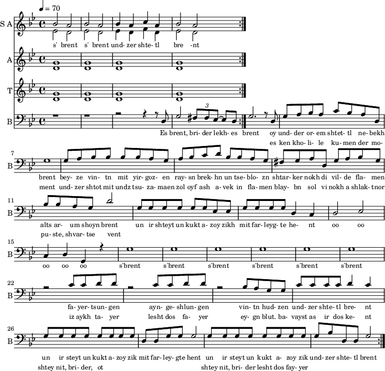 
<< 
  
  \new Staff     
    \with {instrumentName = "S A"
           shortInstrumentName = "S A"}
    <<
    \set Staff.midiMinimumVolume = #0.3
    \set Staff.midiMaximumVolume = #0.7
    \set Score.currentBarNumber = #1 \bar "" \tempo 4=70 \time 4/4 \key bes \major

    \new Voice = "s1" \relative c '' {  
      \voiceOne
        bes2 a bes a bes4 a c a bes2 a
    }
    \new Voice = "s2" \relative c '{  
      \voiceTwo
        ees2 d ees d ees4 d f d ees2 d  
    }
    >>
    \new Lyrics \lyricsto "s1" {\set fontSize = #-2
      s' brent s' brent und- zer shte- tl bre -nt
    }

  \new Staff  
  \with {instrumentName = "A"
          shortInstrumentName = "A"}
  <<
  \set Staff.midiMinimumVolume = #0.3
  \set Staff.midiMaximumVolume = #0.5      
  \set Score.currentBarNumber = #1 \bar "" \tempo 4=70 \time 4/4 \key bes \major
  \new Voice = "a1" \fixed c ' {
    \voiceOne
      g1 g  g g 
  }
  \new Voice = "a2" \fixed c ' {
    \voiceTwo
      d1 d d d
  }    
  >>
  \new Lyrics \lyricsto "a1" {\set fontSize = #-2
  
  }
  \repeat volta 2

  \new Staff  
    \with {instrumentName = "T"
           shortInstrumentName = "T"}
    <<
    \set Staff.midiMinimumVolume = #0.3
    \set Staff.midiMaximumVolume = #0.5      
    \set Score.currentBarNumber = #1 \bar "" \tempo 4=70 \time 4/4 \key bes \major
    \new Voice = "t1" \fixed c ' {
      \voiceOne
       g1 g  g g 
    }
    \new Voice = "t2" \fixed c ' {
      \voiceTwo
       d1 d d d
    }    
    >>
    \new Lyrics \lyricsto "t1" {\set fontSize = #-2
    
    }
  \repeat volta 2

  \new Staff \with {midiInstrument = #"acoustic bass"
       instrumentName = "B"
       shortInstrumentName = "B"} <<
    \set Staff.midiMinimumVolume = #14.7
    \set Staff.midiMaximumVolume = #15.9
    \set Score.currentBarNumber = #1 \bar "" \tempo 4=70 \time 4/4 \key bes \major
    \clef bass 
    \new Voice = "b1"{
      \voiceOne 
      r1 r r2 r4 r8 d g2 \tuplet 3/2 {fis8 fis ees~} ees d g2. r8 d g a bes a c' bes a d g1 g8 a bes bes bes bes a g a bes c' d' bes bes a g fis g a d g a bes g bes bes a g d'2 g8 g g g g g ees ees g g g g d4 c d2 ees c4 d g, r4 g1 g g g g g r2 c'8 c' d' d' r2 c'8 c' d' d' r2 bes8 a g g c' c' c' c' d'4 c' g8 g g g g g g g d d g g g2 g8 g g g g g g g g bes d d g2 
    }
    >>
    \new Lyrics \lyricsto "b1" {\set fontSize = #-2
    Es brent, bri- der lekh- es brent oy und- der or- em shtet- tl ne- bekh brent bey- ze vin- tn mit yir- goz- en ray- sn brek- hn un tse- blo- zn shtar- ker nokh di vil- de fla- men alts ar- um shoyn brent un ir shteyt un kukt a- zoy zikh mit far- leyg- te he- nt oo oo oo oo oo s'brent s'brent s'brent s'brent s'brent s'brent fa- yer- tsun- gen ayn- ge- shlun- gen vin- tn hud- zen und- zer shte- tl bre- nt un ir steyt un kukt a- zoy zik mit far- ley- gte hent un ir steyt un kukt a- zoy zik und- zer shte- tl brent
    }
    \new Lyrics \lyricsto "b1" {\set fontSize = #-2
            _ _ _ _ _ _ _                 es ken kho- li- le ku- men der mo- ment und- zer shtot mit undz tsu- za- maen zol oyf ash a- vek in fla- men blay- bn sol vi nokh a shlak- tnor pu- ste, shvar- tse vent _ _ _ _ _ _ _ _  _ _ _ _ _ _ _ _ _ _ _ _  _ _ _ _ _ iz aykh ta- yer  lesht dos fa- yer ey- gn blut. ba- vayst as ir dos ke- nt  shtey nit, bri- der, ot _ _ _ _ _ _ _ _ shtey nit, bri- der lesht dos fay- yer          
}
>>
\midi{}