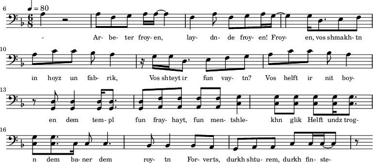 {\clef bass \tempo 4=80\key f \major \time 6/8   
\set Score.currentBarNumber = #6 \bar ""
a r2 a8 f g a16 a~ a4 f a8 f g a16 g~ g4 g16 d8. e8 f a c' c' bes a4 r16  g16 g d8. e8 f g a c' c' bes a4 r8 <d g,> <d g,>4 <d g,>16 <d g,>8. <d g,>8 <f a,>8 <f a,>8 <f a,>8 <f a,>8 <g c>4 \break
<g c>8 <g c> <g c> <g c>16 <g c>8. <g c>8 <g c>8. c16 c8 c4. bes,8 bes,4 bes,8 a, g, a, a,c c16 c~ c8 r
}\addlyrics {\set fontSize = #-2 
- Ar- be- ter froy- en, lay- dn- de froy- en! Froy- en, vos shmakh- tn in hoyz un fab- rik,
Vos shteyt ir fun vay- tn? Vos helft ir nit boy- en
dem tem- pl fun fray- hayt, fun men- tshle- khn glik Helft undz trog- n dem ba- ner dem roy- tn
For- verts, durkh shtu- rem, durkh fin- ste- re nekht! Helft undz vor- hayt un likht tsu far- shpreyt- n
}
\midi{}