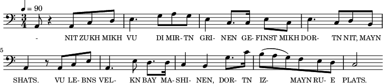 {\clef bass \tempo 4=90 \time 3/4
\set Score.currentBarNumber = #1 \bar ""
a,8 r4 a,8 c d e4. g8 a g e4 c8. c16 e8 c e4. c8 d b, a,4 r8 a, c e
a,4. e8 d8. d16 c4 b, g8. c'16 b8(a g) f e d c2
}\addlyrics {\set fontSize = #-2
- NIT ZUKH MIKH VU DI MIR- TN GRI- NEN GE- FINST MIKH DOR- TN NIT, MAYN SHATS.
VU LE- BNS VEL- KN BAY MA- SHI- NEN, DOR- TN IZ- MAYN RU- E PLATS.
}
\midi{}