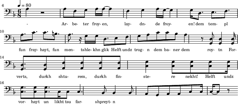 {\clef bass \tempo 4=80\key f \major \time 6/8
\set Score.currentBarNumber = #6 \bar ""
a r2 a8 f g a16 a~ a4 f g a16 g~ g4 g16 d8. e f a c' c' b a r16 g16 g d8. e8 f g a c' c' bes a4 r8 <d g,> <d g,>4 <d g,>16 <d g,>8. <d g,>8 <f a,>8 <f a,>8 <f a,>8 <f a,>8 <g c>4 \break
<g c>8 <g c> <g c> <g c>16 <g c>8. <g c>8 <g c>8. c16 c8 c4. bes,8 bes,4 bes,8 a, g, a, a,c c16 c~ c8 r
}\addlyrics {\set fontSize = #-2
- Ar- be- ter froy- en, lay- dn- de froy- en!
dem tem- pl fun fray- hayt, fun men- tshle- khn glik Helft undz trog- n dem ba- ner dem roy- tn
For- verts, durkh shtu- rem, durkh fin- ste- re nekht! Helft undz vor- hayt un likht tsu far- shpreyt- n
}
\midi{}