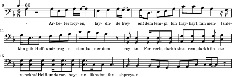 {\clef bass \tempo 4=80\key f \major \time 6/8
\set Score.currentBarNumber = #6 \bar ""
a r2 a8 f g a16 a~ a4 f g a16 g~ g4 g16 d8. e8 f a c' c' bes a4 r16 g16 g d8. e8 f g a c' c' bes a4 r8 <d g,> <d g,>4 <d g,>16 <d g,>8. <d g,>8 <f a,>8 <f a,>8 <f a,>8 <f a,>8 <g c>4 \break
<g c>8 <g c> <g c> <g c>16 <g c>8. <g c>8 <g c>8. c16 c8 c4. bes,8 bes,4 bes,8 a, g, a, a,c c16 c~ c8 r
}\addlyrics {\set fontSize = #-2
- Ar- be- ter froy- en, lay- dn- de froy- en!
dem tem- pl fun fray- hayt, fun men- tshle- khn glik Helft undz trog- n dem ba- ner dem roy- tn
For- verts, durkh shtu- rem, durkh fin- ste- re nekht! Helft undz vor- hayt un likht tsu far- shpreyt- n
}
\midi{}