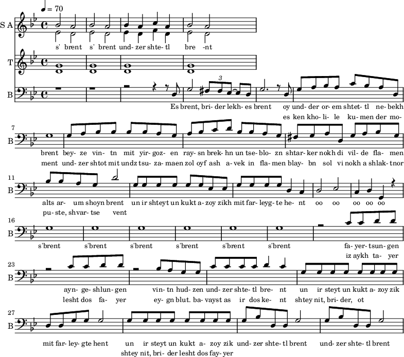 
<<
  \new Staff     
    \with {instrumentName = "S A"
           shortInstrumentName = "S A"}
    <<
    \set Staff.midiMinimumVolume = #0.3
    \set Staff.midiMaximumVolume = #0.7
    \set Score.currentBarNumber = #1 \bar "" \tempo 4=70 \time 4/4 \key bes \major

    \new Voice = "one" \relative c '' {  
      \voiceOne
        bes2 a bes a bes4 a c a bes2 a
    }
    \new Voice = "two" \relative c '{  
      \voiceTwo
        ees2 d ees d ees4 d f d ees2 d  
    }
    >>
    \new Lyrics \lyricsto "one" {\set fontSize = #-2
      s' brent s' brent und- zer shte- tl bre -nt
    }
  \new Staff  
    \with {instrumentName = "T"
           shortInstrumentName = "T"}
    <<
    \set Staff.midiMinimumVolume = #0.3
    \set Staff.midiMaximumVolume = #0.5      
    \set Score.currentBarNumber = #1 \bar "" \tempo 4=70 \time 4/4 \key bes \major
    \new Voice = "three" \fixed c ' {
      \voiceOne
       g1 g  g g 
    }
    \new Voice = "four" \fixed c ' {
      \voiceTwo
       d1 d d d
    }    
    >>
    \new Lyrics \lyricsto "three" {\set fontSize = #-2
    
    }

  \new Staff \with {midiInstrument = #"acoustic bass"
       instrumentName = "B"
       shortInstrumentName = "B"} <<
    \set Staff.midiMinimumVolume = #14.7
    \set Staff.midiMaximumVolume = #15.9
    \set Score.currentBarNumber = #1 \bar "" \tempo 4=70 \time 4/4 \key bes \major
    \clef bass 
    \new Voice = "five"{
      \voiceOne 
      r1 r r2 r4 r8 d g2 \tuplet 3/2 {fis8 fis ees~} ees d g2. r8 d g a bes a c' bes a d g1 g8 a bes bes bes bes a g a bes c' d' bes bes a g fis g a d g a bes g bes bes a g d'2 g8 g g g g g ees ees g g g g d4 c d2 ees c4 d g, r4 g1 g g g g g r2 c'8 c' d' d' r2 c'8 c' d' d' r2 bes8 a g g c' c' c' c' d'4 c' g8 g g g g g g g d d g g g2 g8 g g g g g g g g bes d d g2 g8 bes d d g2
    }
    >>
    \new Lyrics \lyricsto "five" {\set fontSize = #-2
    Es brent, bri- der lekh- es brent oy und- der or- em shtet- tl ne- bekh brent bey- ze vin- tn mit yir- goz- en ray- sn brek- hn un tse- blo- zn shtar- ker nokh di vil- de fla- men alts ar- um shoyn brent un ir shteyt un kukt a- zoy zikh mit far- leyg- te he- nt oo oo oo oo oo s'brent s'brent s'brent s'brent s'brent s'brent fa- yer- tsun- gen ayn- ge- shlun- gen vin- tn hud- zen und- zer shte- tl bre- nt un ir steyt un kukt a- zoy zik mit far- ley- gte hent un ir steyt un kukt a- zoy zik und- zer shte- tl brent und- zer shte- tl brent
    }
    \new Lyrics \lyricsto "five" {\set fontSize = #-2
            _ _ _ _ _ _ _                 es ken kho- li- le ku- men der mo- ment und- zer shtot mit undz tsu- za- maen zol oyf ash a- vek in fla- men blay- bn sol vi nokh a shlak- tnor pu- ste, shvar- tse vent _ _ _ _ _ _ _ _  _ _ _ _ _ _ _ _ _ _ _ _  _ _ _ _ _ iz aykh ta- yer  lesht dos fa- yer ey- gn blut. ba- vayst as ir dos ke- nt  shtey nit, bri- der, ot _ _ _ _ _ _ _ _ shtey nit, bri- der lesht dos fay- yer          
}
>>
\midi{}