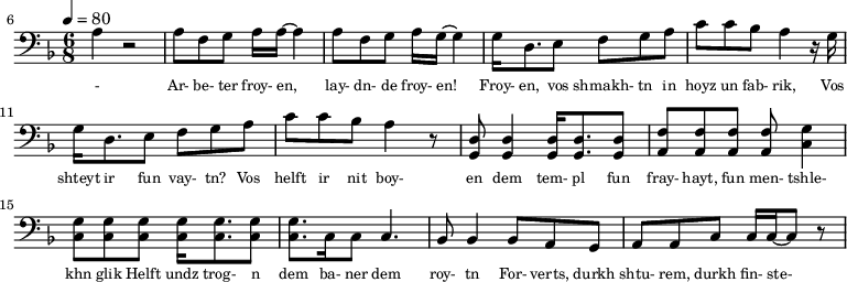 {\clef bass \tempo 4=80\key f \major \time 6/8   
\set Score.currentBarNumber = #6 \bar ""
a r2 a8 f g a16 a~ a4 a8 f g a16 g~ g4 g16 d8. e8 f g a c' c' bes a4 r16  g16 g d8. e8 f g a c' c' bes a4 r8 <d g,> <d g,>4 <d g,>16 <d g,>8. <d g,>8 <f a,>8 <f a,>8 <f a,>8 <f a,>8 <g c>4 \break
<g c>8 <g c> <g c> <g c>16 <g c>8. <g c>8 <g c>8. c16 c8 c4. bes,8 bes,4 bes,8 a, g, a, a,c c16 c~ c8 r
}\addlyrics {\set fontSize = #-2 
- Ar- be- ter froy- en, lay- dn- de froy- en! Froy- en, vos shmakh- tn in hoyz un fab- rik,
Vos shteyt ir fun vay- tn? Vos helft ir nit boy- en
dem tem- pl fun fray- hayt, fun men- tshle- khn glik Helft undz trog- n dem ba- ner dem roy- tn
For- verts, durkh shtu- rem, durkh fin- ste- re nekht! Helft undz vor- hayt un likht tsu far- shpreyt- n
}
\midi{}