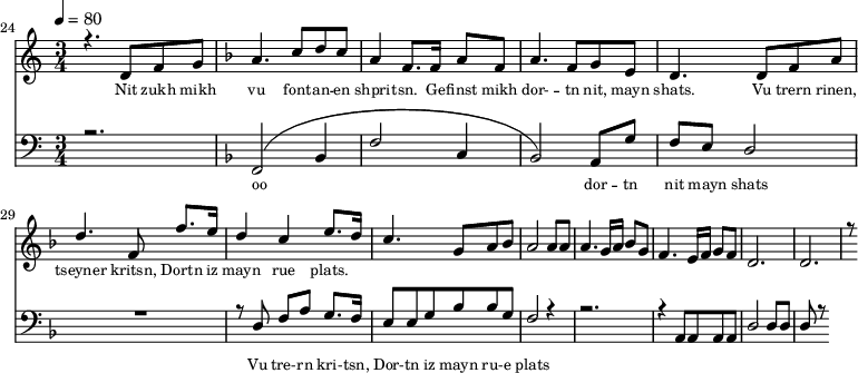 
<<
  \new Staff <<
    \set Staff.midiMinimumVolume = #0.3
    \set Staff.midiMaximumVolume = #0.7
    \set Score.currentBarNumber = #24 \bar "" \tempo 4=80 \time 3/4
    \new Voice = "one" \relative c '{  
      \voiceOne
        \key c \major
        r4. d8 f8 g8 
        \key f \major a4. c8 d c a4 f8. f16 a8 f8 a4. f8 g e d4. d8 f a d4. f,8 f'8. e16 d4 c4 e8. d16 c4. g8 a bes a2 a8 a a4. g16 a bes8g f4. e16 f g8 f d2. d r8
    }
  >>
  \new Lyrics \lyricsto "one" {\set fontSize = #-2
    Nit zukh mikh vu font -- an -- en shprit -- sn. Ge -- finst mikh dor- -- tn nit, mayn shats. Vu trern rinen, tseyner kritsn, Dortn iz mayn rue plats.
  }

  \new Staff \with {midiInstrument = #"acoustic bass"} <<
    \set Staff.midiMinimumVolume = #4.7
    \set Staff.midiMaximumVolume = #5.9
    \set Score.currentBarNumber = #24 \bar ""
    \clef bass \key c \major \time 3/4
    \new Voice = "two" {
      \voiceOne
      r2. \key f \major [( f,2 bes,4 f2 c4 bes,2 )] a,8 g f e d2 R2. r8 d8 f a g8. f16 e8 e g bes bes g f2 r4 r2. r4 a,8 a, a, a, d2 d8 d d r8
    }
  >>
  \new Lyrics \lyricsto "two" {\set fontSize = #-2
  oo dor -- tn nit mayn shats Vu tre- -- rn  kri- -- tsn, Dor- -- tn iz mayn ru- -- e plats
  }
>>
\midi{}